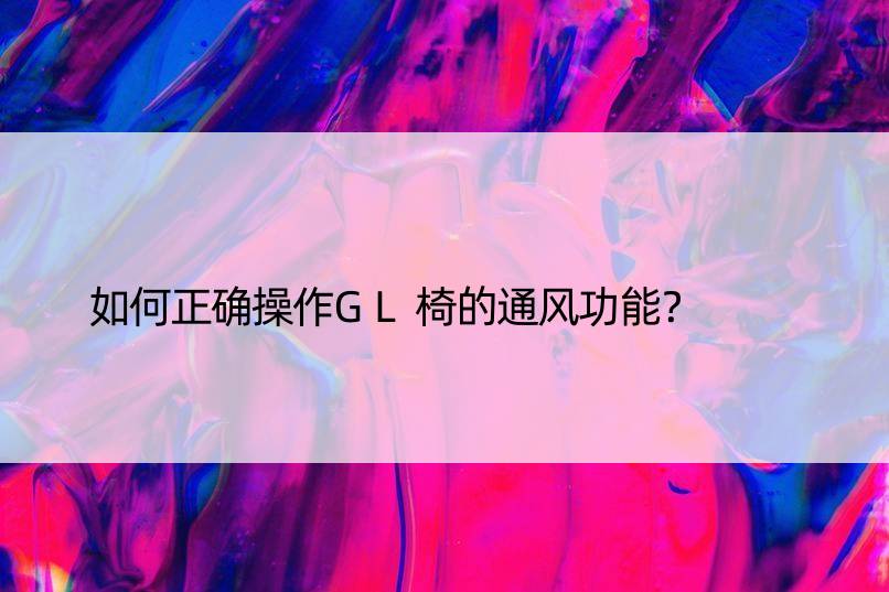 如何正确操作GL椅的通风功能？