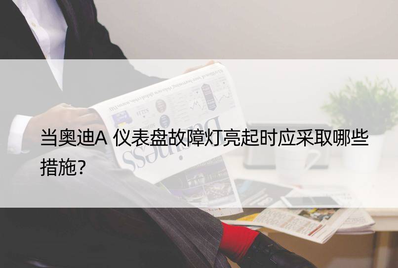 当奥迪A仪表盘故障灯亮起时应采取哪些措施？