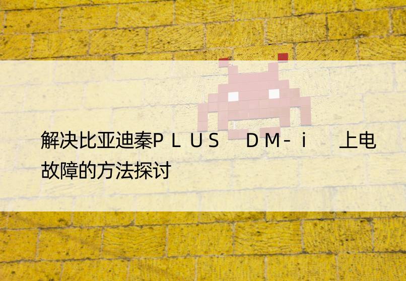 解决比亚迪秦PLUS DM-i 上电故障的方法探讨