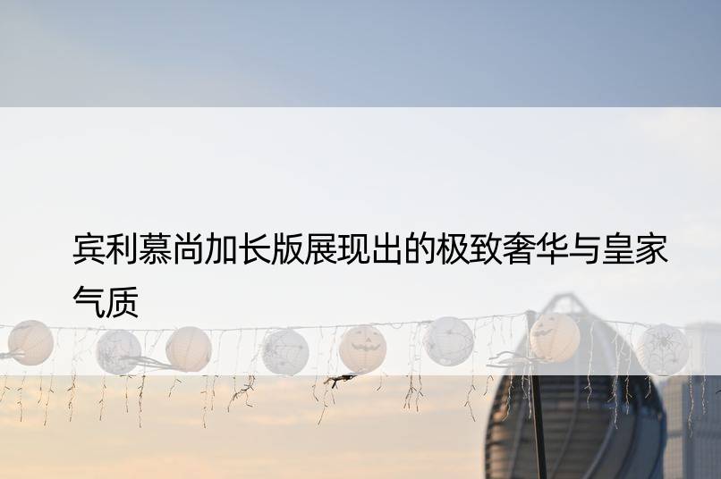 宾利慕尚加长版展现出的奢华与皇家气质