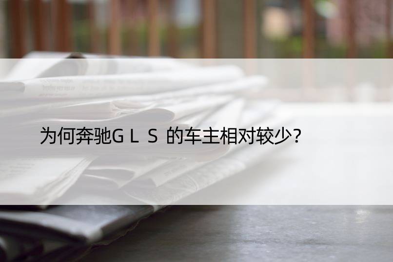 为何奔驰GLS的车主相对较少？