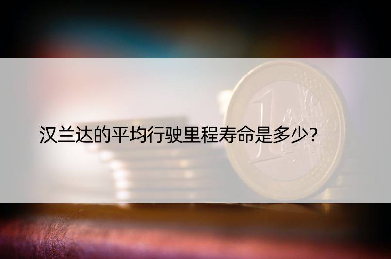 汉兰达的平均行驶里程寿命是多少？