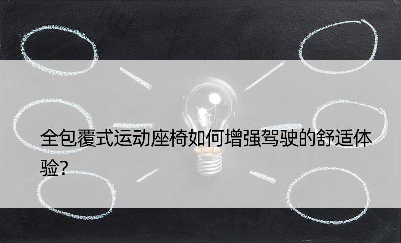 全包覆式运动座椅如何增强驾驶的舒适体验？