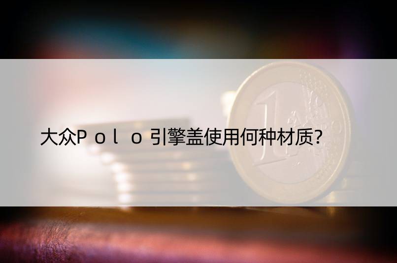 大众Polo引擎盖使用何种材质？