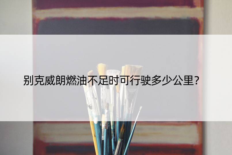 别克威朗燃油不足时可行驶多少公里？