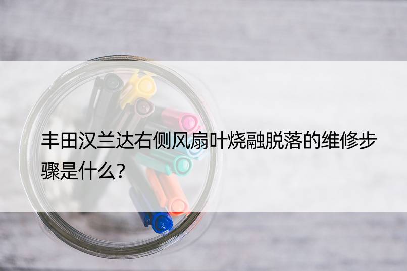 丰田汉兰达右侧风扇叶烧融脱落的维修步骤是什么？