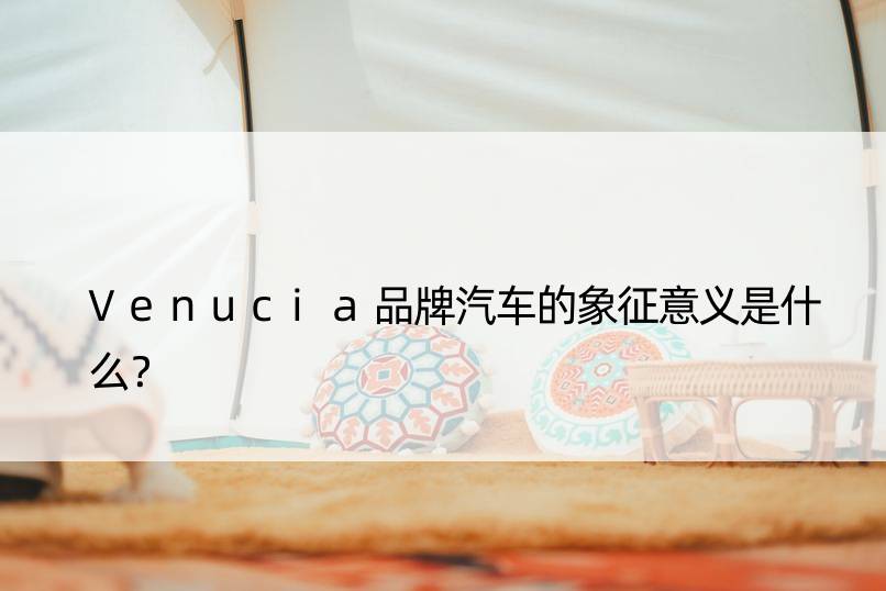 Venucia品牌汽车的象征意义是什么？