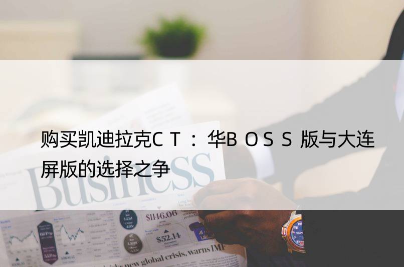 购买凯迪拉克CT：华BOSS版与大连屏版的选择之争