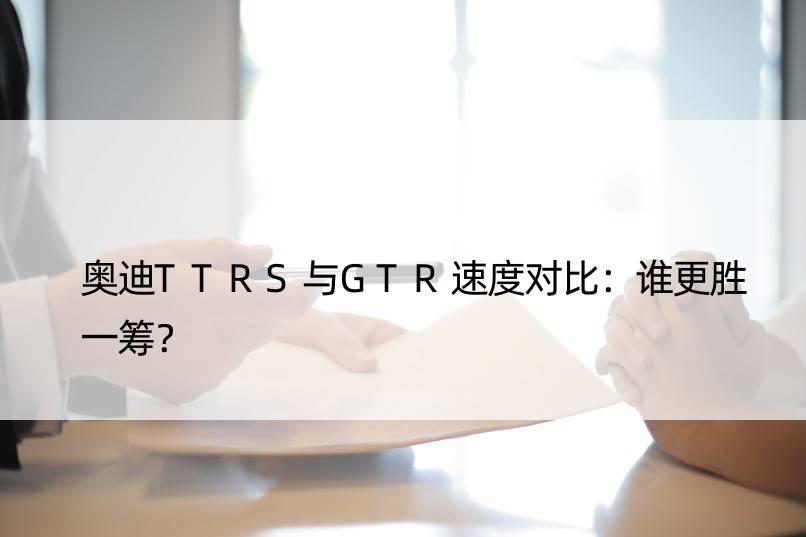 奥迪TTRS与GTR速度对比：谁更胜一筹？