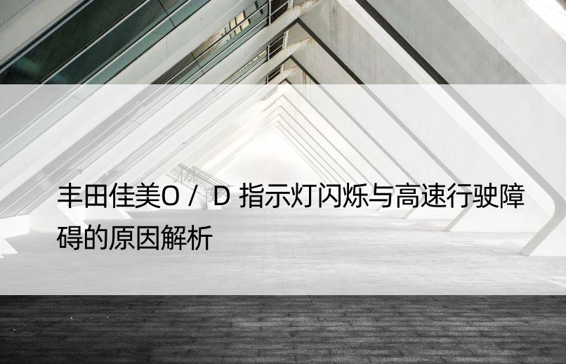 丰田佳美O/D指示灯闪烁与高速行驶障碍的原因解析