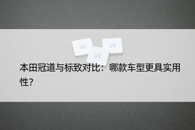 本田冠道与标致对比：哪款车型更具实用性？