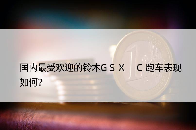 国内更受欢迎的铃木GSX C跑车表现如何？