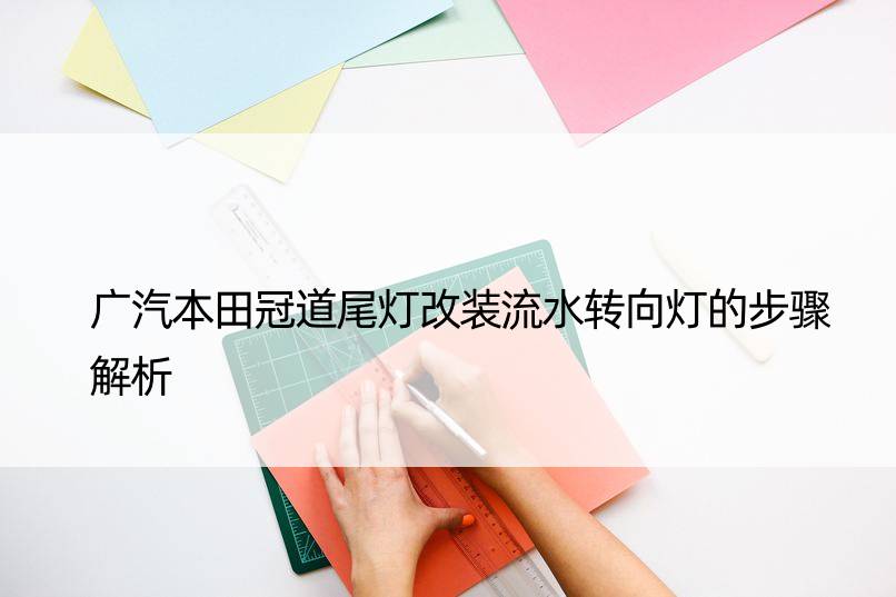 广汽本田冠道尾灯改装流水转向灯的步骤解析