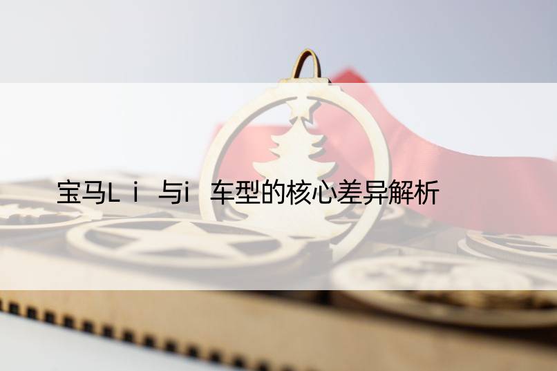 宝马Li与i车型的核心差异解析