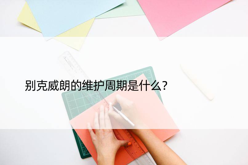 别克威朗的维护周期是什么？