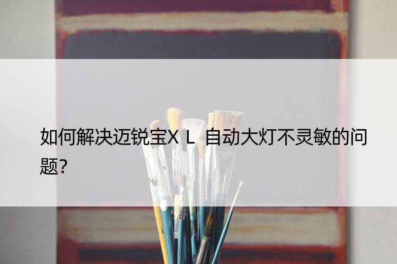 如何解决迈锐宝XL自动大灯不灵敏的问题？