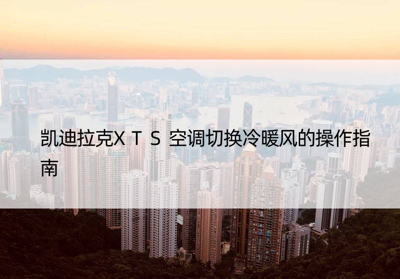 凯迪拉克XTS空调切换冷暖风的操作指南