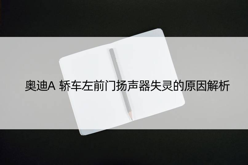 奥迪A轿车左前门扬声器失灵的原因解析