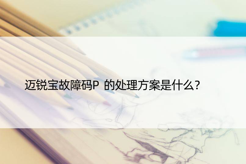 迈锐宝故障码P的处理方案是什么？