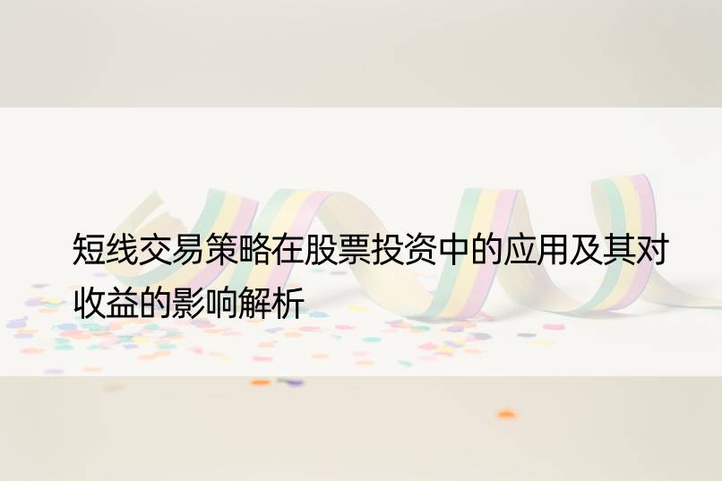 短线交易策略在股票投资中的应用及其对收益的影响解析