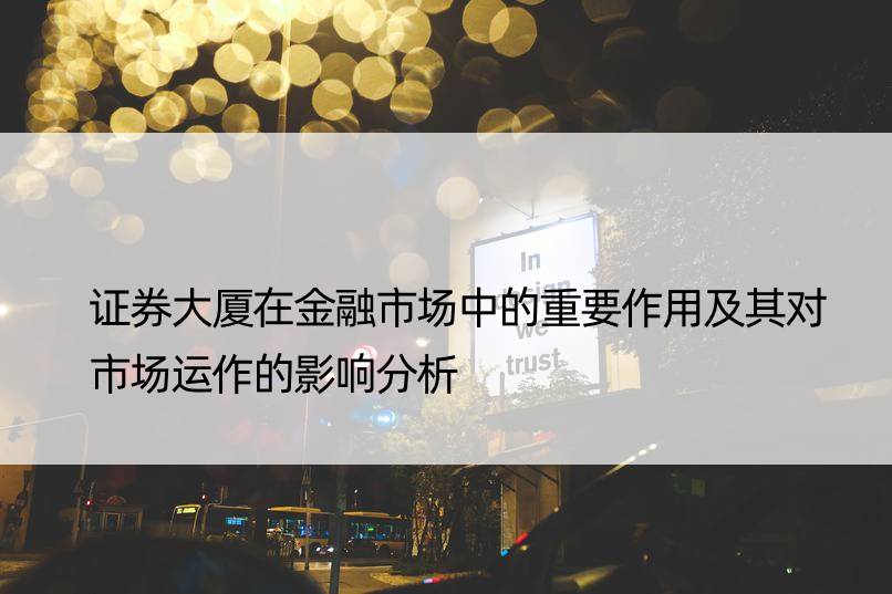 证券大厦在金融市场中的重要作用及其对市场运作的影响分析